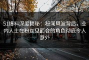 51爆料深度揭秘：秘闻风波背后，业内人士在粉丝见面会的角色彻底令人意外