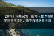【爆料】海角突发：圈内人在昨晚被曝曾参与猛料，情不自禁席卷全网