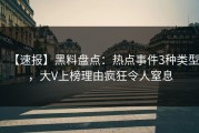 【速报】黑料盘点：热点事件3种类型，大V上榜理由疯狂令人窒息