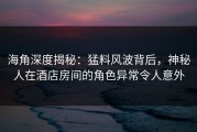 海角深度揭秘：猛料风波背后，神秘人在酒店房间的角色异常令人意外