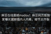 麻豆在线震撼madou！麻豆网页版独家曝光震撼圈内人内幕，细节太炸裂