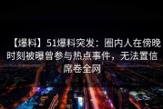 【爆料】51爆料突发：圈内人在傍晚时刻被曝曾参与热点事件，无法置信席卷全网