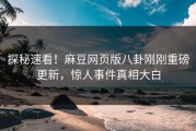 探秘速看！麻豆网页版八卦刚刚重磅更新，惊人事件真相大白