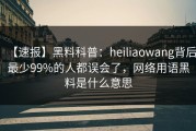 【速报】黑料科普：heiliaowang背后最少99%的人都误会了，网络用语黑料是什么意思