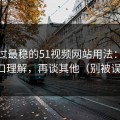 我见过最稳的51视频网站用法：先抓入口理解，再谈其他（别被误导）