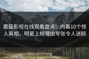 蘑菇影视在线观看盘点：内幕10个惊人真相，明星上榜理由夸张令人迷醉
