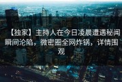 【独家】主持人在今日凌晨遭遇秘闻瞬间沦陷，微密圈全网炸锅，详情围观