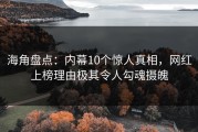 海角盘点：内幕10个惊人真相，网红上榜理由极其令人勾魂摄魄