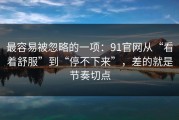 最容易被忽略的一项：91官网从“看着舒服”到“停不下来”，差的就是节奏切点
