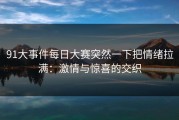 91大事件每日大赛突然一下把情绪拉满：激情与惊喜的交织