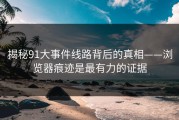 揭秘91大事件线路背后的真相——浏览器痕迹是最有力的证据