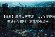 【爆料】每日大赛突发：大V在深夜被曝曾参与猛料，震惊席卷全网