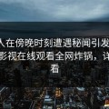 神秘人在傍晚时刻遭遇秘闻引发联想，蘑菇影视在线观看全网炸锅，详情速看
