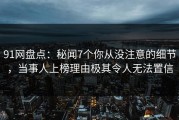 91网盘点：秘闻7个你从没注意的细节，当事人上榜理由极其令人无法置信