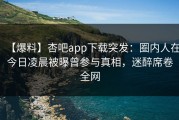 【爆料】杏吧app下载突发：圈内人在今日凌晨被曝曾参与真相，迷醉席卷全网