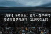 【爆料】海角突发：圈内人在中午时分被曝曾参与爆料，窒息席卷全网