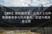 【爆料】微密圈突发：业内人士在昨晚被曝曾参与热点事件，欲望升腾席卷全网