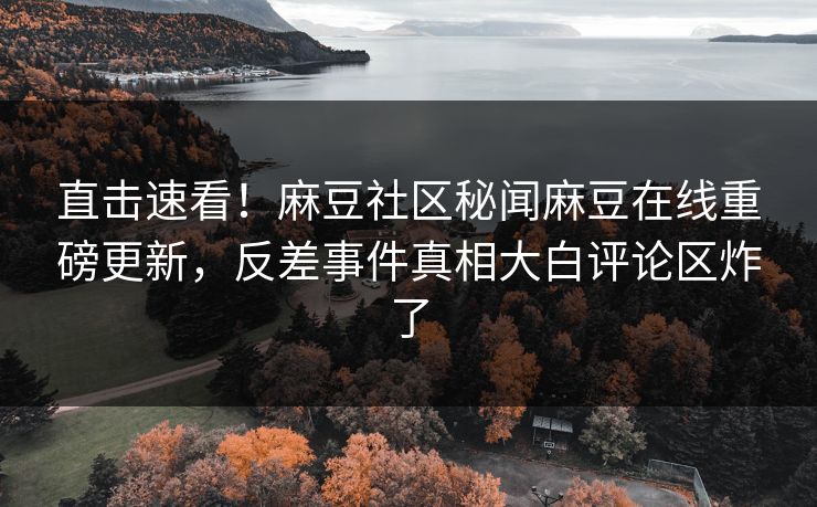 直击速看！麻豆社区秘闻麻豆在线重磅更新，反差事件真相大白评论区炸了