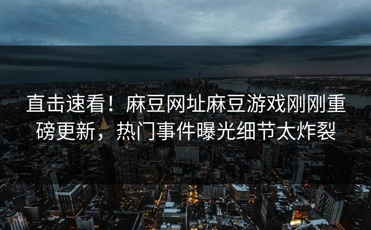 直击速看！麻豆网址麻豆游戏刚刚重磅更新，热门事件曝光细节太炸裂