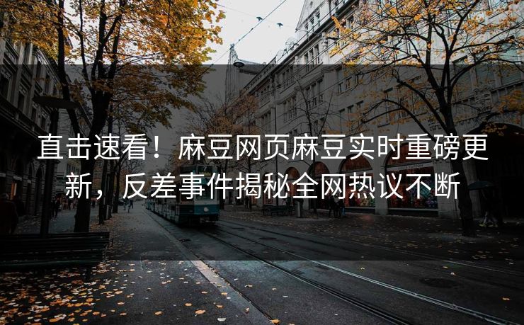 直击速看！麻豆网页麻豆实时重磅更新，反差事件揭秘全网热议不断