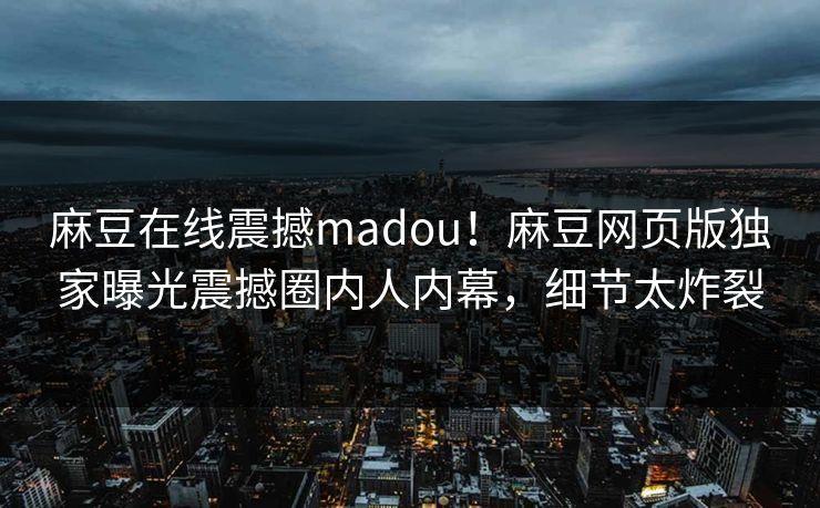 麻豆在线震撼madou！麻豆网页版独家曝光震撼圈内人内幕，细节太炸裂
