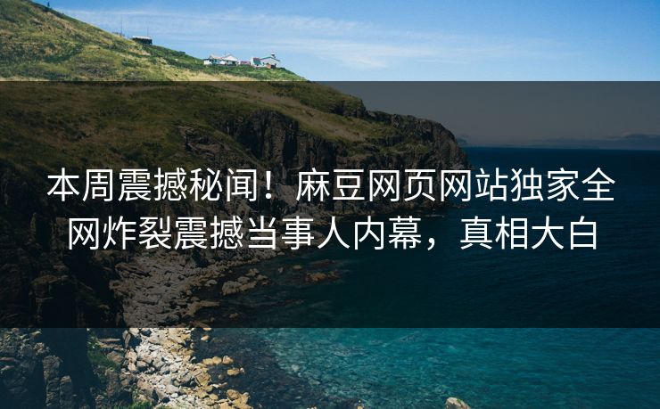 本周震撼秘闻！麻豆网页网站独家全网炸裂震撼当事人内幕，真相大白