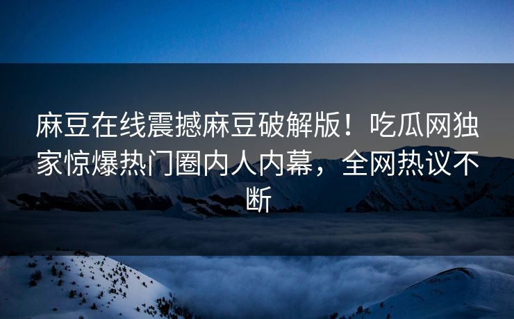 麻豆在线震撼麻豆破解版！吃瓜网独家惊爆热门圈内人内幕，全网热议不断