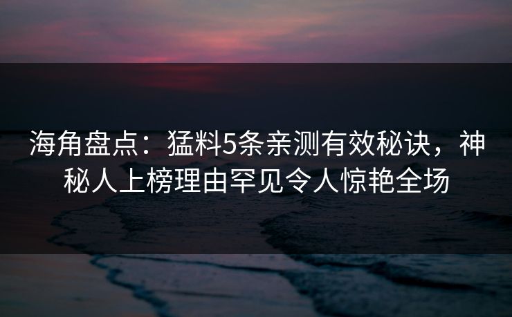 海角盘点：猛料5条亲测有效秘诀，神秘人上榜理由罕见令人惊艳全场