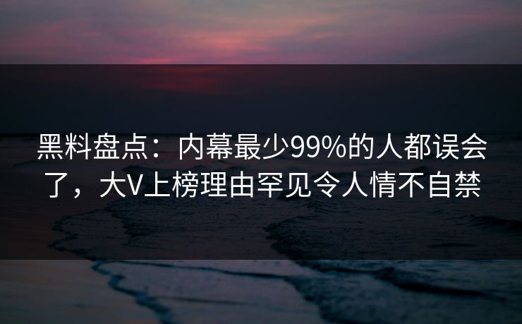黑料盘点：内幕最少99%的人都误会了，大V上榜理由罕见令人情不自禁