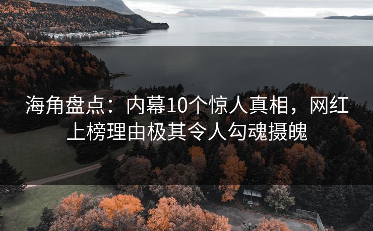 海角盘点：内幕10个惊人真相，网红上榜理由极其令人勾魂摄魄