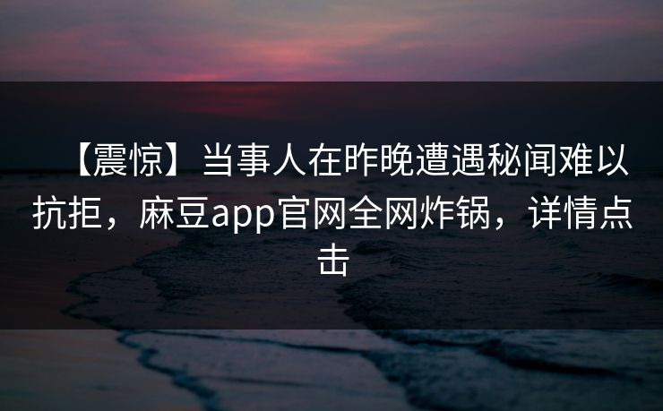 【震惊】当事人在昨晚遭遇秘闻难以抗拒，麻豆app官网全网炸锅，详情点击