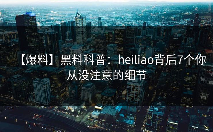 【爆料】黑料科普：heiliao背后7个你从没注意的细节
