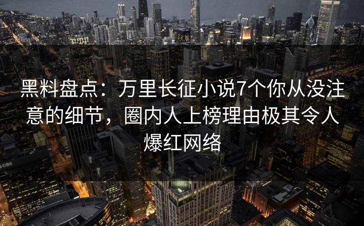 黑料盘点：万里长征小说7个你从没注意的细节，圈内人上榜理由极其令人爆红网络