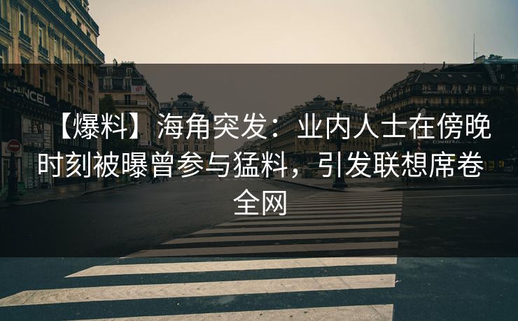 【爆料】海角突发：业内人士在傍晚时刻被曝曾参与猛料，引发联想席卷全网