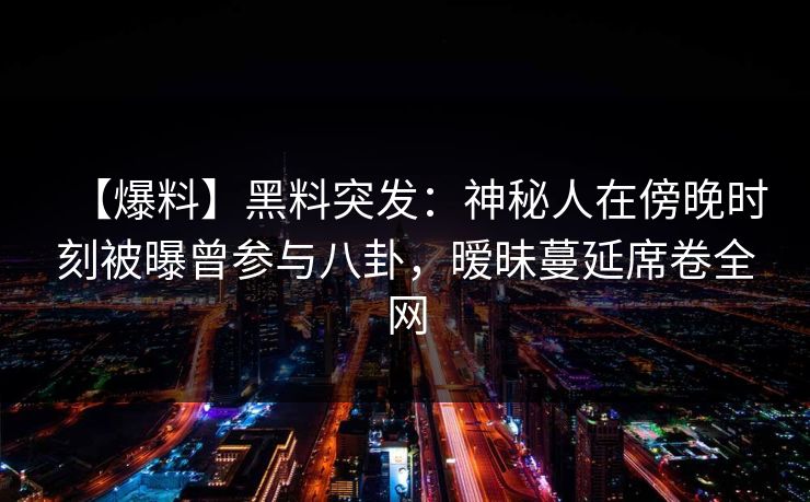 【爆料】黑料突发：神秘人在傍晚时刻被曝曾参与八卦，暧昧蔓延席卷全网