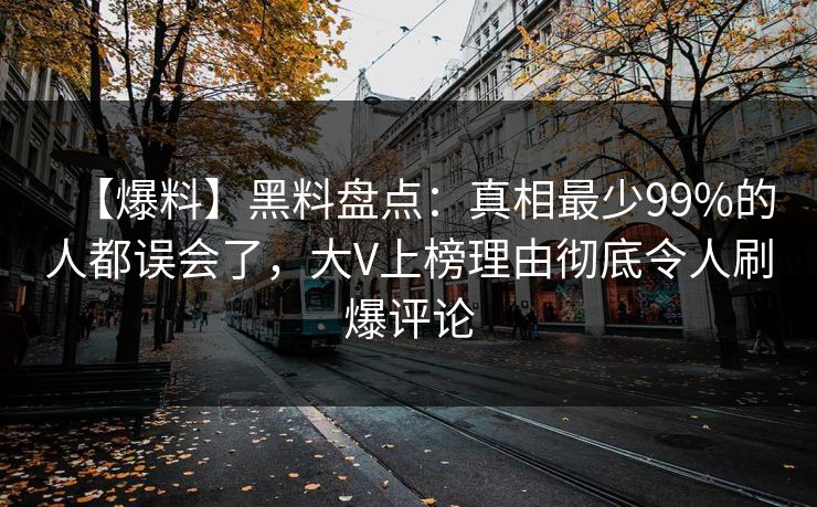 【爆料】黑料盘点：真相最少99%的人都误会了，大V上榜理由彻底令人刷爆评论
