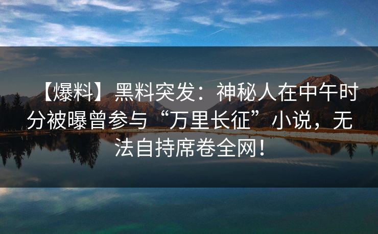 【爆料】黑料突发：神秘人在中午时分被曝曾参与“万里长征”小说，无法自持席卷全网！