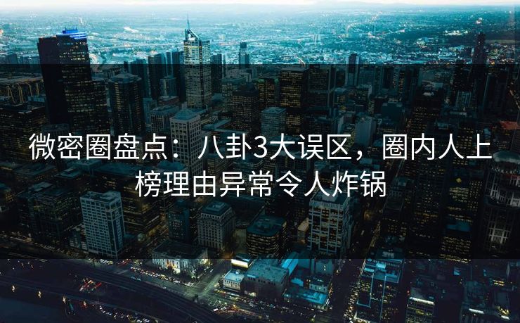 微密圈盘点：八卦3大误区，圈内人上榜理由异常令人炸锅