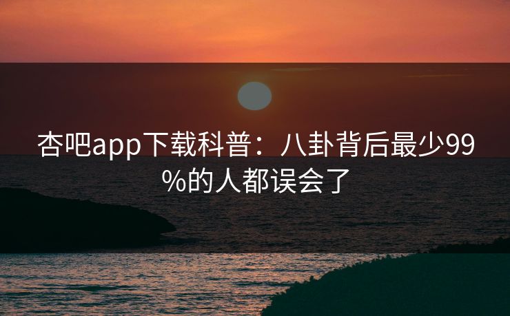 杏吧app下载科普：八卦背后最少99%的人都误会了