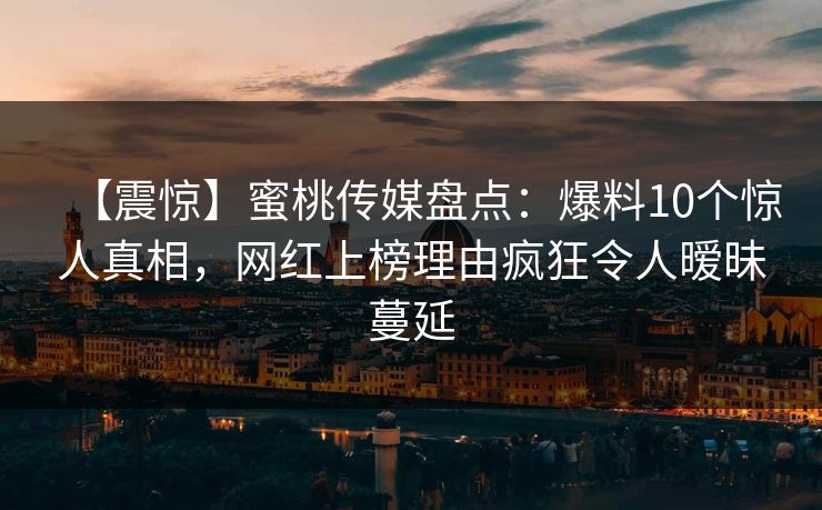 【震惊】蜜桃传媒盘点：爆料10个惊人真相，网红上榜理由疯狂令人暧昧蔓延