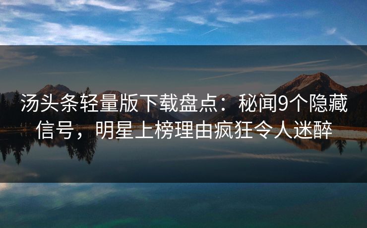 汤头条轻量版下载盘点：秘闻9个隐藏信号，明星上榜理由疯狂令人迷醉