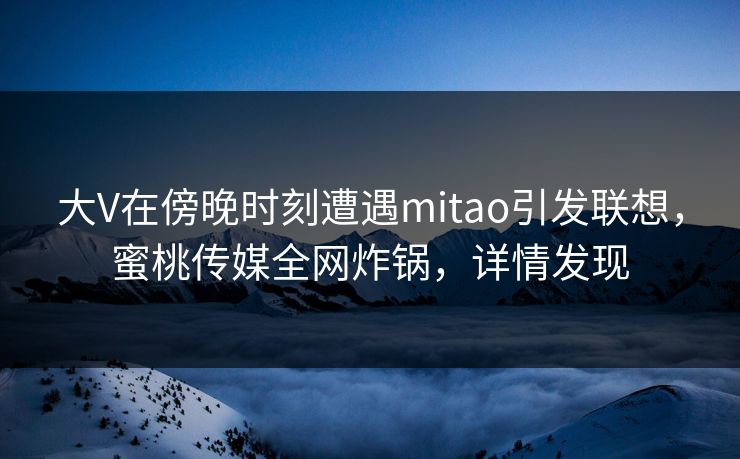 大V在傍晚时刻遭遇mitao引发联想，蜜桃传媒全网炸锅，详情发现