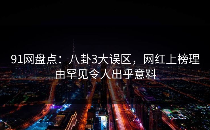91网盘点：八卦3大误区，网红上榜理由罕见令人出乎意料