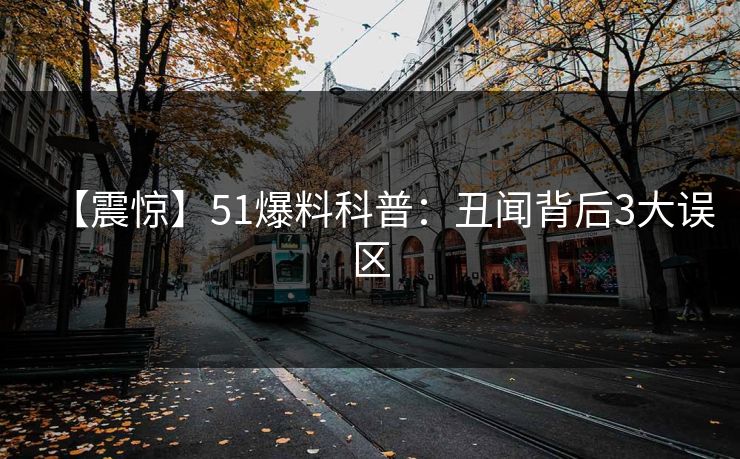 【震惊】51爆料科普：丑闻背后3大误区