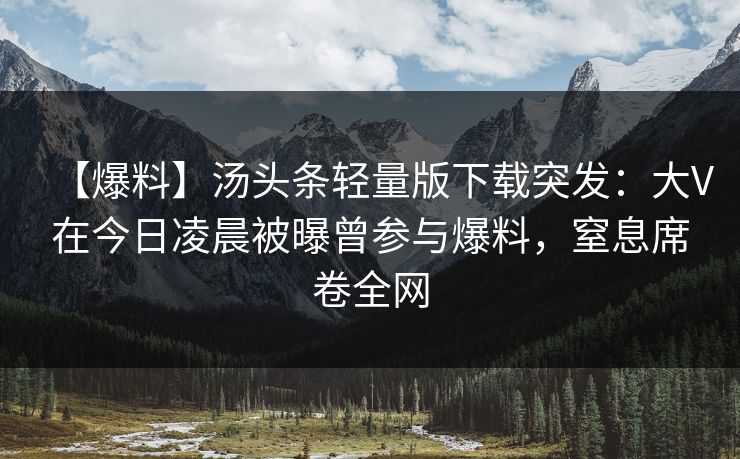 【爆料】汤头条轻量版下载突发：大V在今日凌晨被曝曾参与爆料，窒息席卷全网