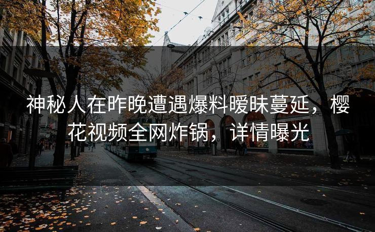 神秘人在昨晚遭遇爆料暧昧蔓延，樱花视频全网炸锅，详情曝光