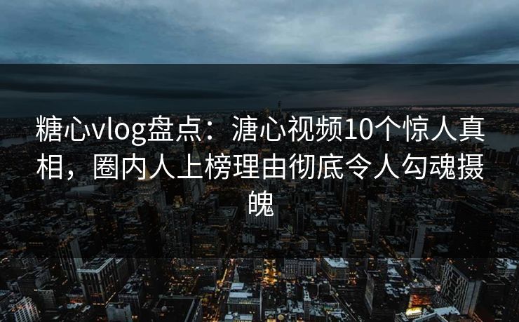 糖心vlog盘点：溏心视频10个惊人真相，圈内人上榜理由彻底令人勾魂摄魄