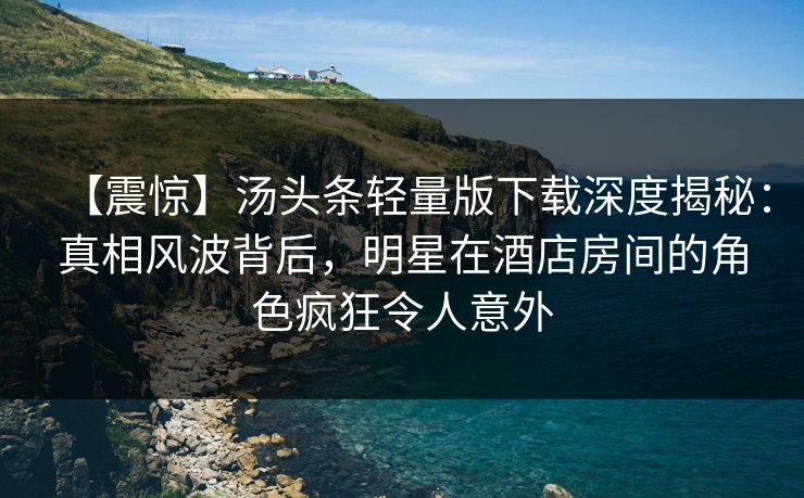 【震惊】汤头条轻量版下载深度揭秘：真相风波背后，明星在酒店房间的角色疯狂令人意外