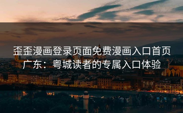 歪歪漫画登录页面免费漫画入口首页广东：粤城读者的专属入口体验