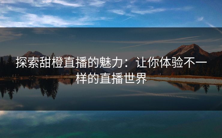 探索甜橙直播的魅力：让你体验不一样的直播世界
